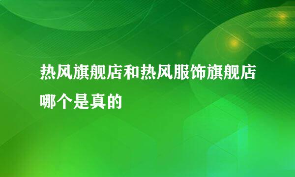 热风旗舰店和热风服饰旗舰店哪个是真的