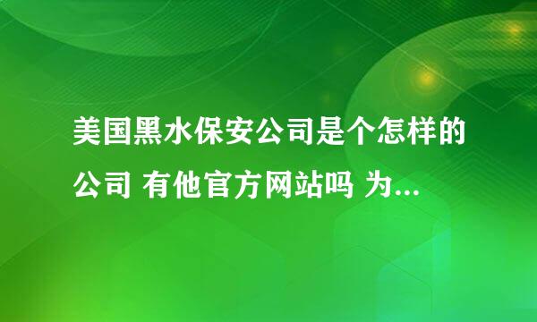 美国黑水保安公司是个怎样的公司 有他官方网站吗 为什么他公司的人派去伊拉克打仗