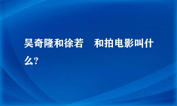 吴奇隆和徐若瑄和拍电影叫什么?