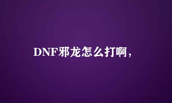 DNF邪龙怎么打啊，