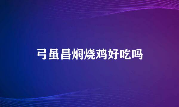 弓虽昌焖烧鸡好吃吗