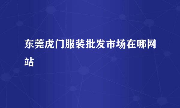 东莞虎门服装批发市场在哪网站