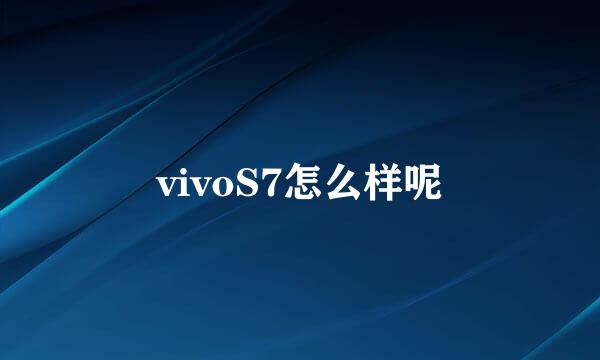 vivoS7怎么样呢