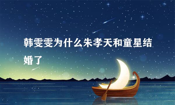 韩雯雯为什么朱孝天和童星结婚了