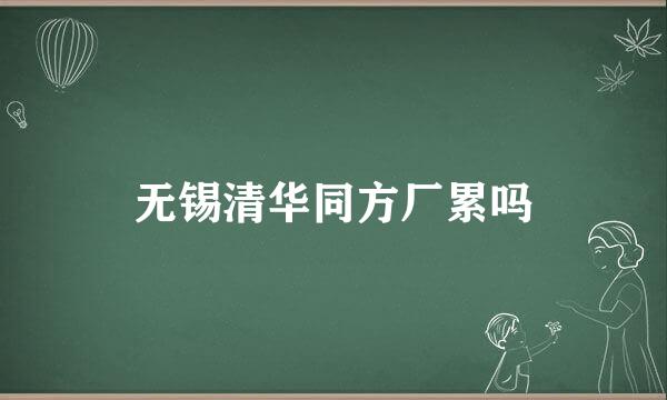 无锡清华同方厂累吗