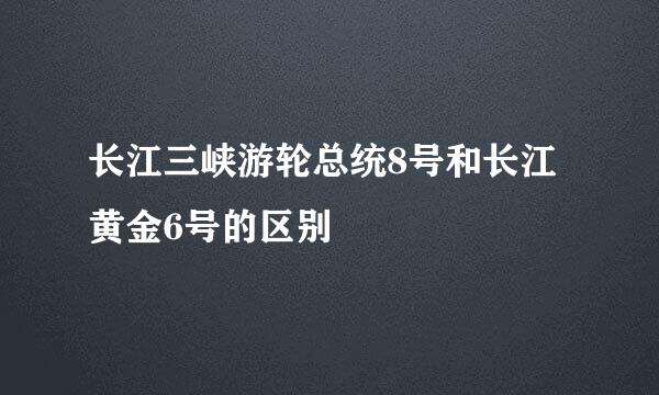 长江三峡游轮总统8号和长江黄金6号的区别