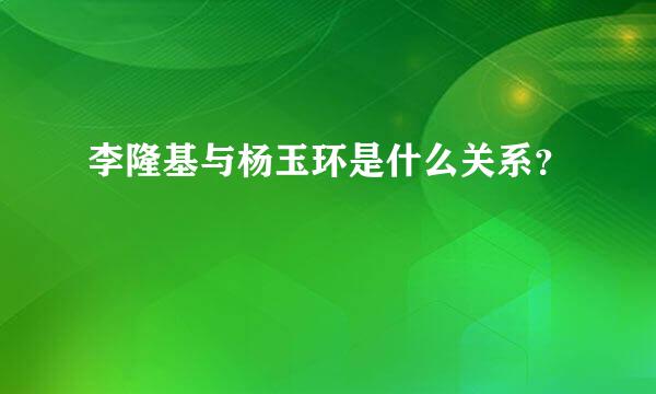 李隆基与杨玉环是什么关系？