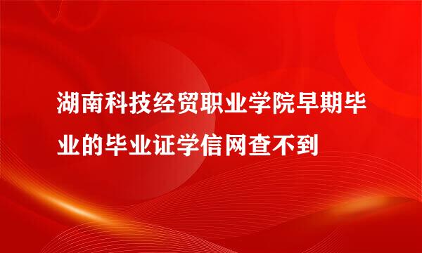 湖南科技经贸职业学院早期毕业的毕业证学信网查不到