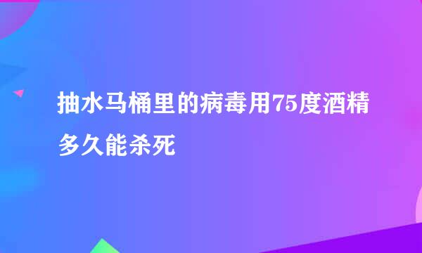 抽水马桶里的病毒用75度酒精多久能杀死