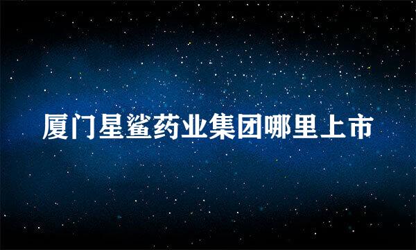 厦门星鲨药业集团哪里上市