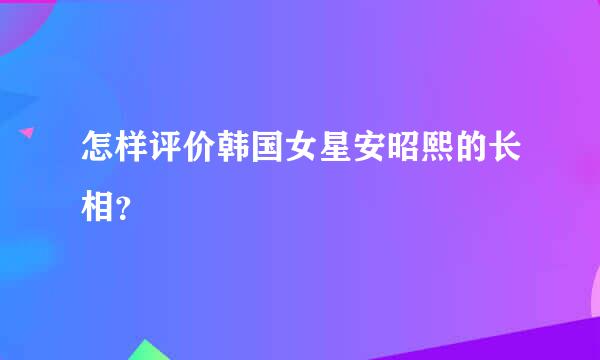 怎样评价韩国女星安昭熙的长相？