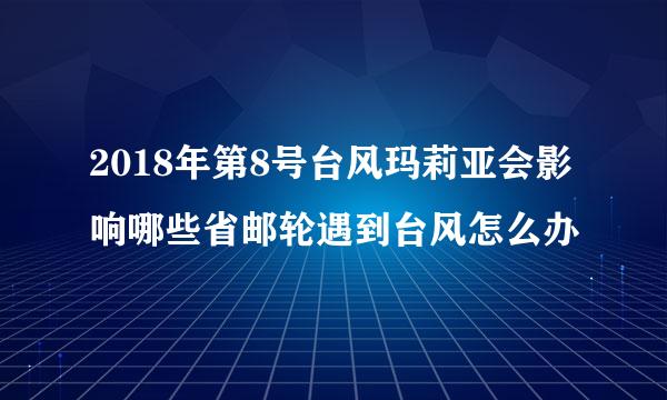 2018年第8号台风玛莉亚会影响哪些省邮轮遇到台风怎么办