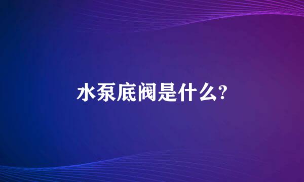 水泵底阀是什么?