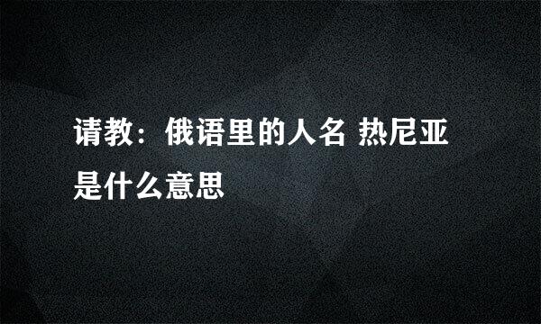 请教：俄语里的人名 热尼亚 是什么意思