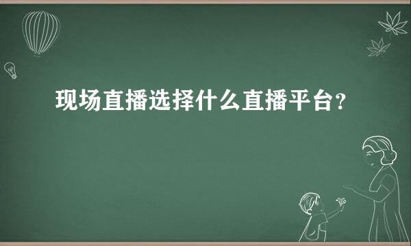 现场直播选择什么直播平台？