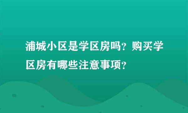 浦城小区是学区房吗？购买学区房有哪些注意事项？