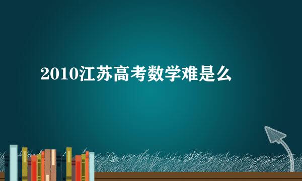 2010江苏高考数学难是么