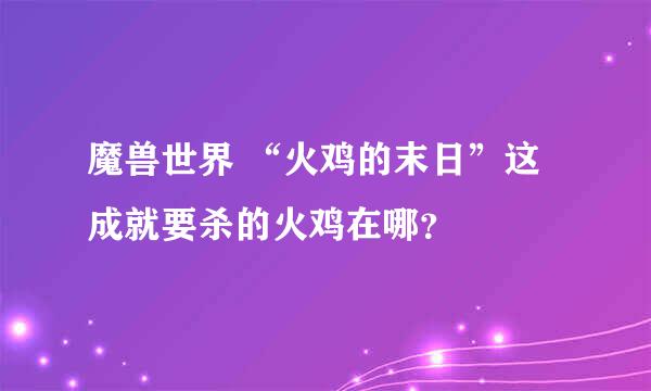 魔兽世界 “火鸡的末日”这成就要杀的火鸡在哪？