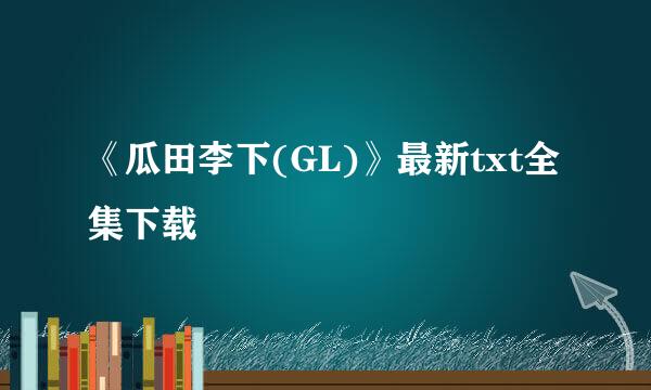 《瓜田李下(GL)》最新txt全集下载