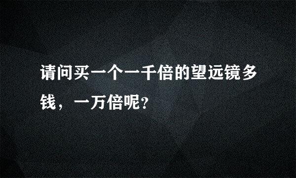 请问买一个一千倍的望远镜多钱，一万倍呢？