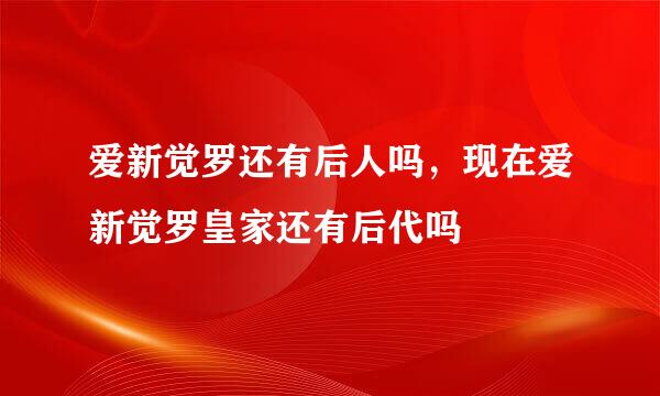 爱新觉罗还有后人吗，现在爱新觉罗皇家还有后代吗