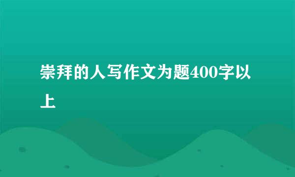 崇拜的人写作文为题400字以上