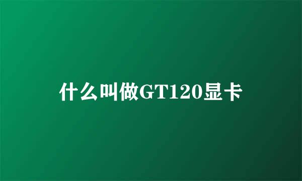 什么叫做GT120显卡