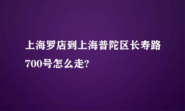 上海罗店到上海普陀区长寿路700号怎么走?