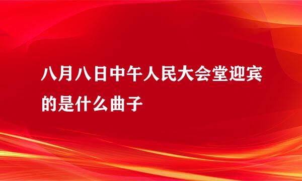 八月八日中午人民大会堂迎宾的是什么曲子