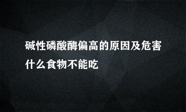 碱性磷酸酶偏高的原因及危害什么食物不能吃