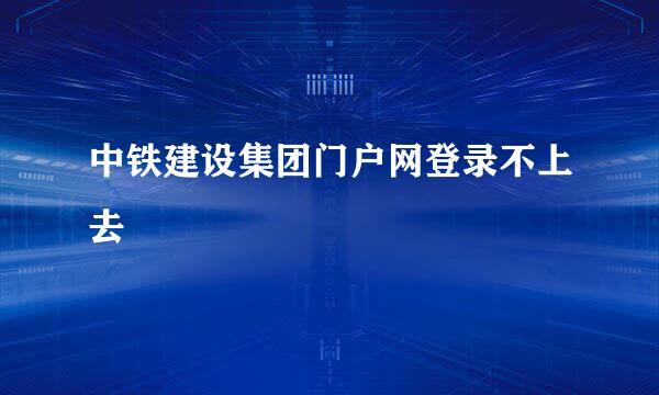 中铁建设集团门户网登录不上去