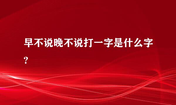 早不说晚不说打一字是什么字?