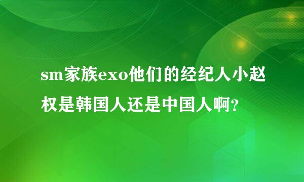 sm家族exo他们的经纪人小赵权是韩国人还是中国人啊？