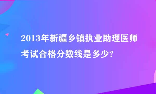 2013年新疆乡镇执业助理医师考试合格分数线是多少?