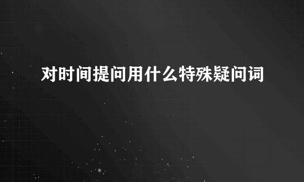 对时间提问用什么特殊疑问词