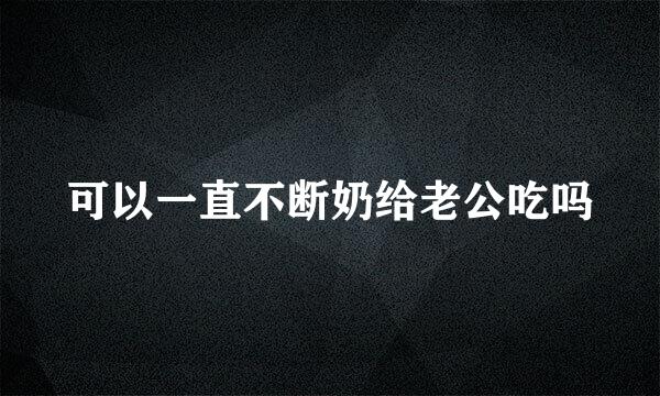 可以一直不断奶给老公吃吗