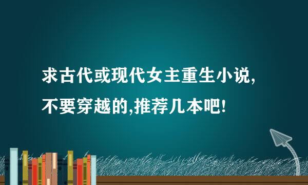 求古代或现代女主重生小说,不要穿越的,推荐几本吧!