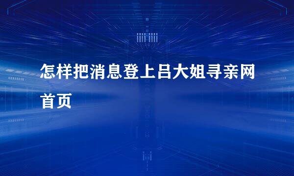 怎样把消息登上吕大姐寻亲网首页