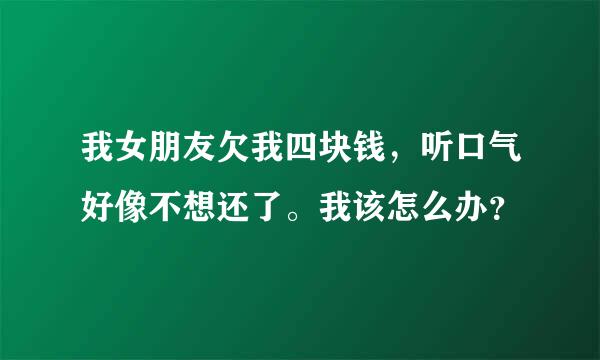 我女朋友欠我四块钱，听口气好像不想还了。我该怎么办？