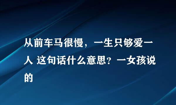 从前车马很慢，一生只够爱一人 这句话什么意思？一女孩说的