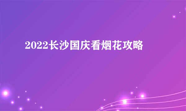 2022长沙国庆看烟花攻略