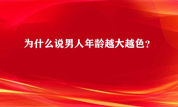 为什么说男人年龄越大越色？