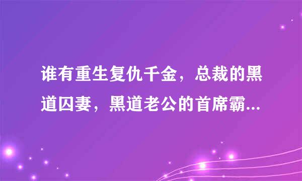 谁有重生复仇千金，总裁的黑道囚妻，黑道老公的首席霸宠，军火尤物20分钟内加10个金币