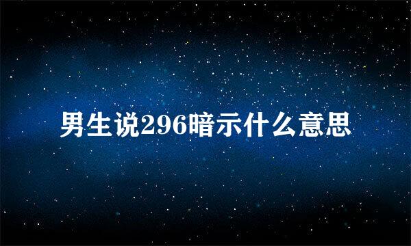 男生说296暗示什么意思