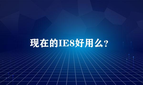 现在的IE8好用么？