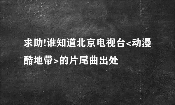 求助!谁知道北京电视台<动漫酷地带>的片尾曲出处