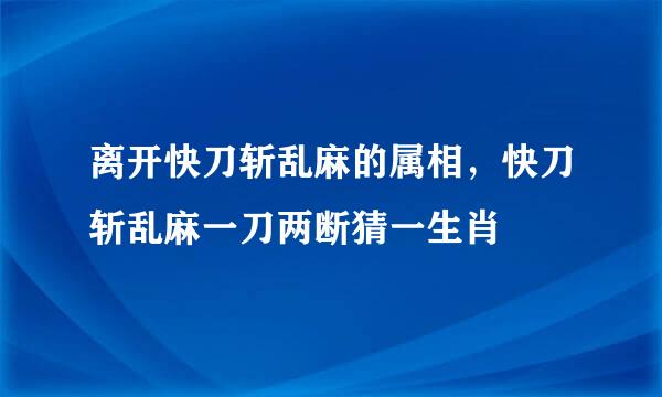 离开快刀斩乱麻的属相，快刀斩乱麻一刀两断猜一生肖