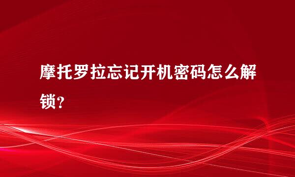 摩托罗拉忘记开机密码怎么解锁？