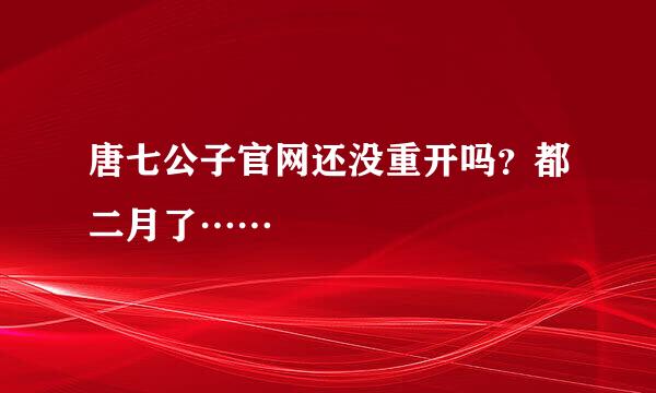 唐七公子官网还没重开吗？都二月了……