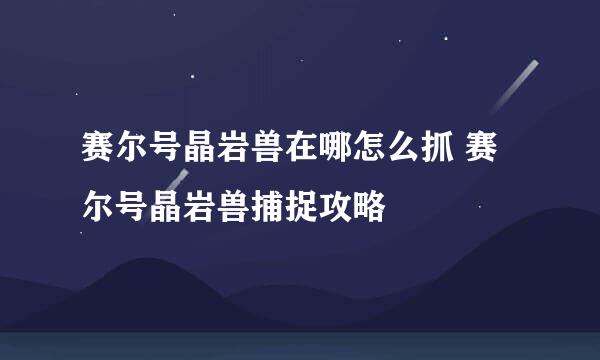 赛尔号晶岩兽在哪怎么抓 赛尔号晶岩兽捕捉攻略